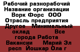 Рабочий-разнорабочий › Название организации ­ Ворк Форс, ООО › Отрасль предприятия ­ Другое › Минимальный оклад ­ 27 000 - Все города Работа » Вакансии   . Марий Эл респ.,Йошкар-Ола г.